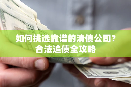 武汉如何挑选靠谱的清债公司?合法追债全攻略 武汉如何挑选靠谱的清债公司?合法追债全攻略
