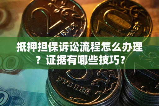 武汉抵押担保诉讼流程怎么办理？证据有哪些技巧？
