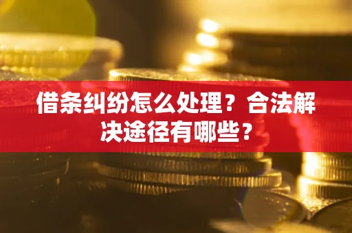 武汉借条纠纷怎么处理？合法解决途径有哪些？