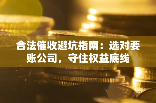 武汉合法催收避坑指南：选对要账公司，守住权益底线
