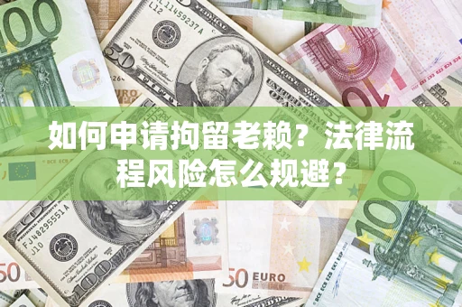 武汉如何申请拘留老赖？法律流程风险怎么规避？