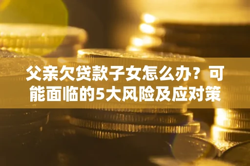 武汉父亲欠贷款子女怎么办?可能面临的5大风险及应对策略 武汉父亲欠贷款子女怎么办?可能面临的5大风险及应对策略