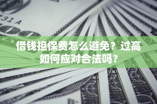 武汉借钱担保费怎么避免？过高如何应对合法吗？