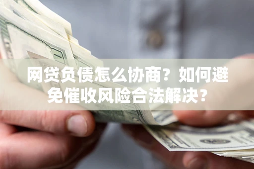 武汉网贷负债怎么协商？如何避免催收风险合法解决？