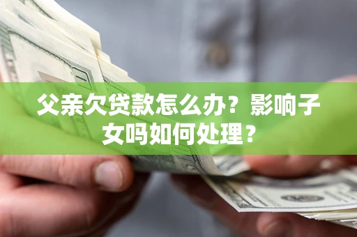 武汉父亲欠贷款怎么办？影响子女吗如何处理？