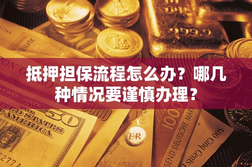 武汉抵押担保流程怎么办？哪几种情况要谨慎办理？