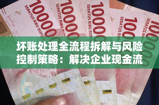 武汉坏账处理全流程拆解与风险控制策略：解决企业现金流顽疾的实战指南
