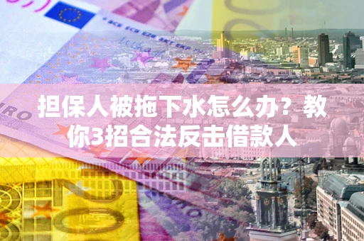 武汉担保人被拖下水怎么办？教你3招合法反击借款人
