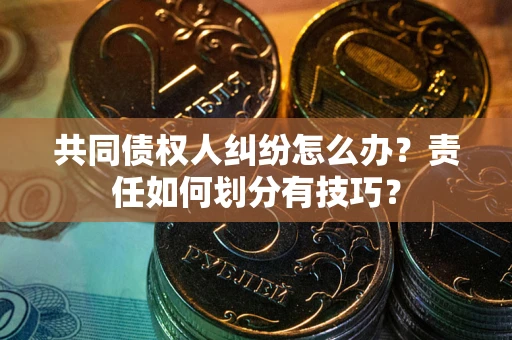 武汉共同债权人纠纷怎么办？责任如何划分有技巧？