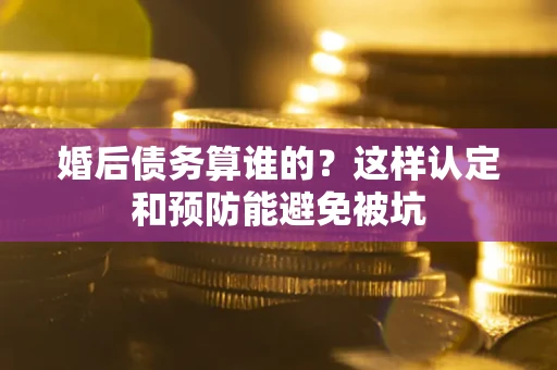 武汉婚后债务算谁的？这样认定和预防能避免被坑