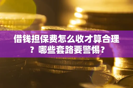 武汉借钱担保费怎么收才算合理？哪些套路要警惕？