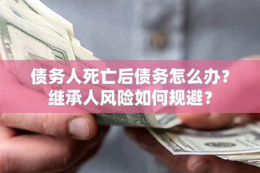 武汉债务人死亡后债务怎么办？继承人风险如何规避？