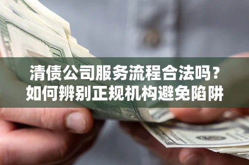 武汉清债公司服务流程合法吗？如何辨别正规机构避免陷阱？