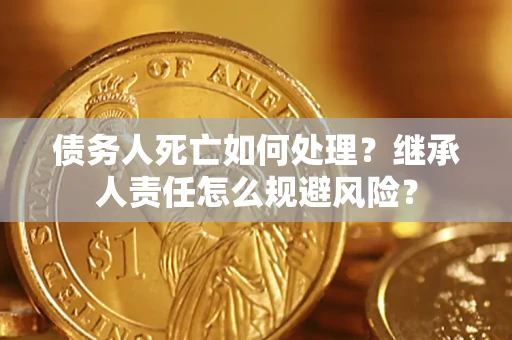 武汉债务人死亡如何处理?继承人责任怎么规避风险? 武汉债务人死亡如何处理?继承人责任怎么规避风险?