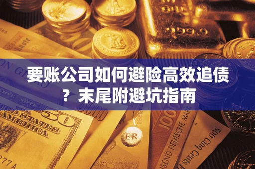 武汉要账公司如何避险高效追债？末尾附避坑指南