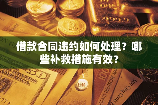 武汉借款合同违约如何处理？哪些补救措施有效？