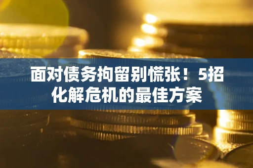 武汉面对债务拘留别慌张！5招化解危机的最佳方案