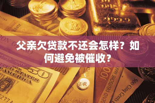 武汉父亲欠贷款不还会怎样？如何避免被催收？