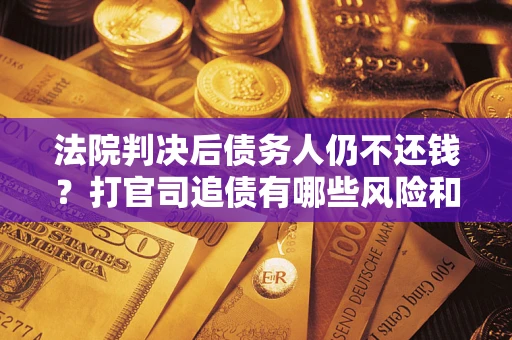 武汉法院判决后债务人仍不还钱？打官司追债有哪些风险和技巧？