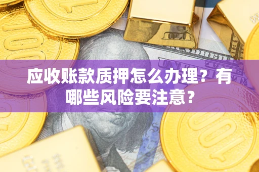 武汉应收账款质押怎么办理？有哪些风险要注意？