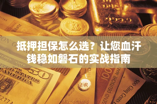 武汉抵押担保怎么选？让您血汗钱稳如磐石的实战指南