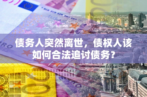 武汉债务人突然离世，债权人该如何合法追讨债务？