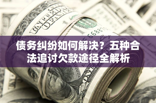 武汉债务纠纷如何解决？五种合法追讨欠款途径全解析