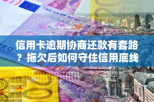 武汉信用卡逾期协商还款有套路？拖欠后如何守住信用底线？