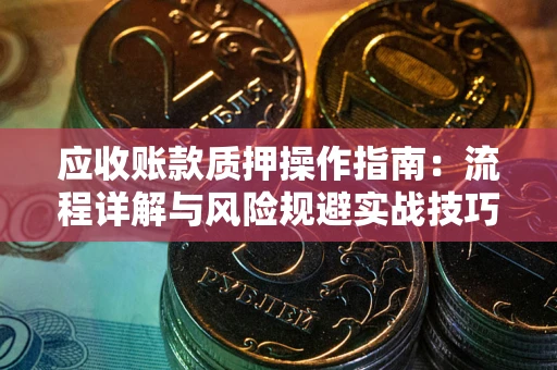 武汉应收账款质押操作指南:流程详解与风险规避实战技巧 武汉应收账款质押操作指南:流程详解与风险规避实战技巧