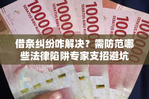 武汉借条纠纷咋解决？需防范哪些法律陷阱专家支招避坑