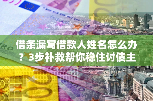 武汉借条漏写借款人姓名怎么办？3步补救帮你稳住讨债主动权
