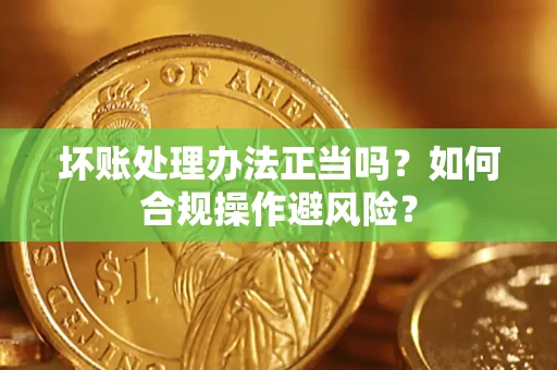武汉坏账处理办法正当吗？如何合规操作避风险？