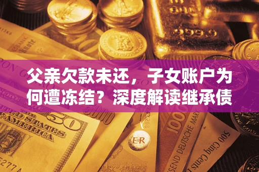 武汉父亲欠款未还，子女账户为何遭冻结？深度解读继承债务迷局