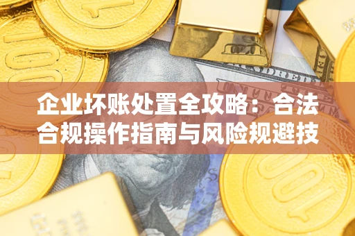武汉企业坏账处置全攻略：合法合规操作指南与风险规避技巧解析