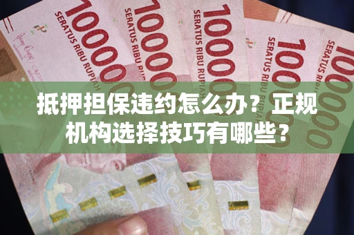 武汉抵押担保违约怎么办？正规机构选择技巧有哪些？