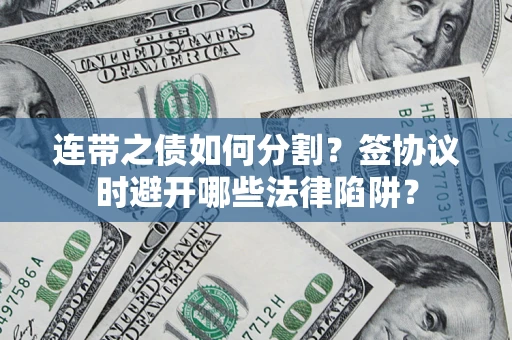 武汉连带之债如何分割？签协议时避开哪些法律陷阱？