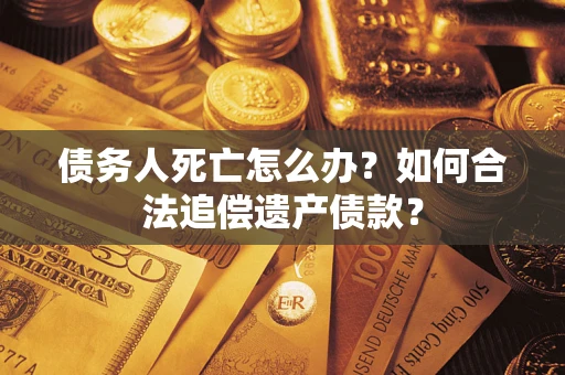 武汉债务人死亡怎么办？如何合法追偿遗产债款？