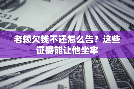 武汉老赖欠钱不还怎么告？这些证据能让他坐牢