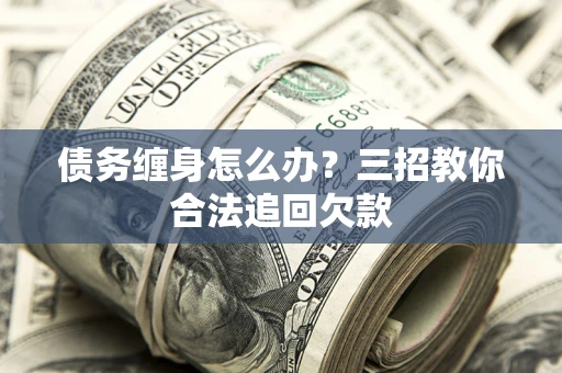 武汉债务缠身怎么办？三招教你合法追回欠款