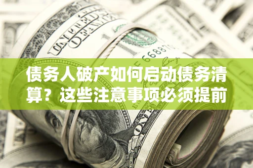 武汉债务人破产如何启动债务清算？这些注意事项必须提前知道