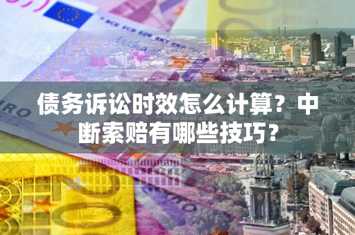 武汉债务诉讼时效怎么计算？中断索赔有哪些技巧？