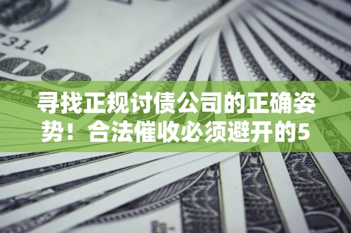 武汉寻找正规讨债公司的正确姿势！合法催收必须避开的5大雷区