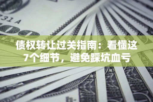 武汉债权转让过关指南：看懂这7个细节，避免踩坑血亏