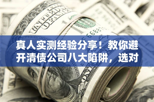 武汉真人实测经验分享！教你避开清债公司八大陷阱，选对机构少走十年弯路