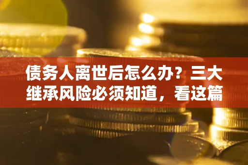 武汉债务人离世后怎么办？三大继承风险必须知道，看这篇就够了