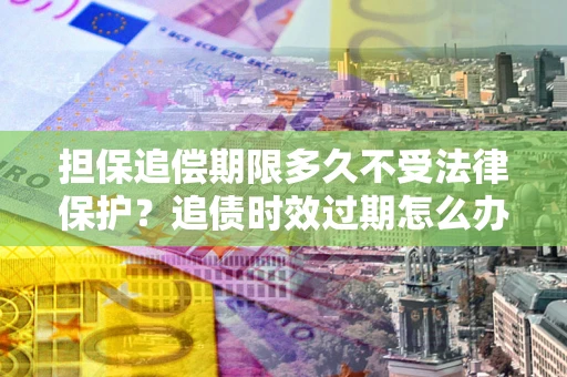 武汉担保追偿期限多久不受法律保护？追债时效过期怎么办？