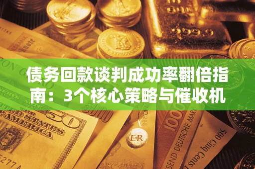 武汉债务回款谈判成功率翻倍指南：3个核心策略与催收机构避坑法则