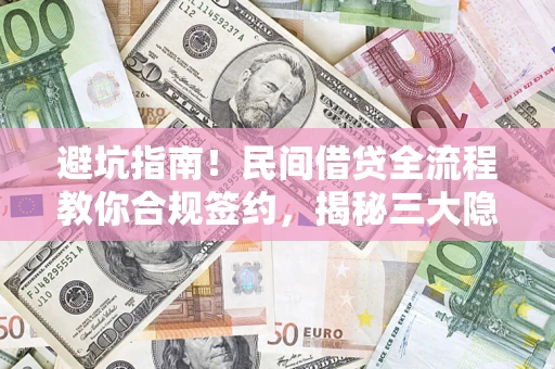 武汉避坑指南！民间借贷全流程教你合规签约，揭秘三大隐形陷阱