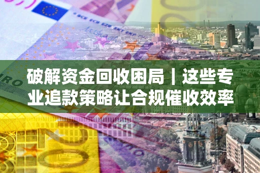 武汉破解资金回收困局｜这些专业追款策略让合规催收效率翻倍