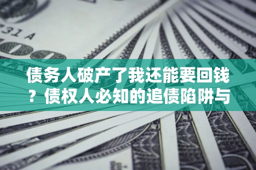 武汉债务人破产了我还能要回钱？债权人必知的追债陷阱与破局之道